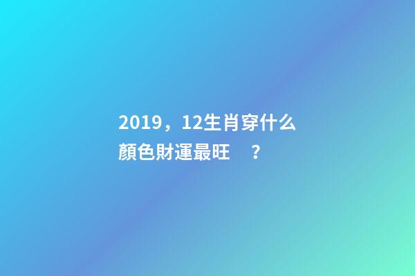 2019，12生肖穿什么顏色財運最旺？